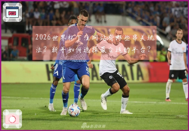 2026世界杯下注网站有哪些串关玩法？新手如何选择最合适的平台？