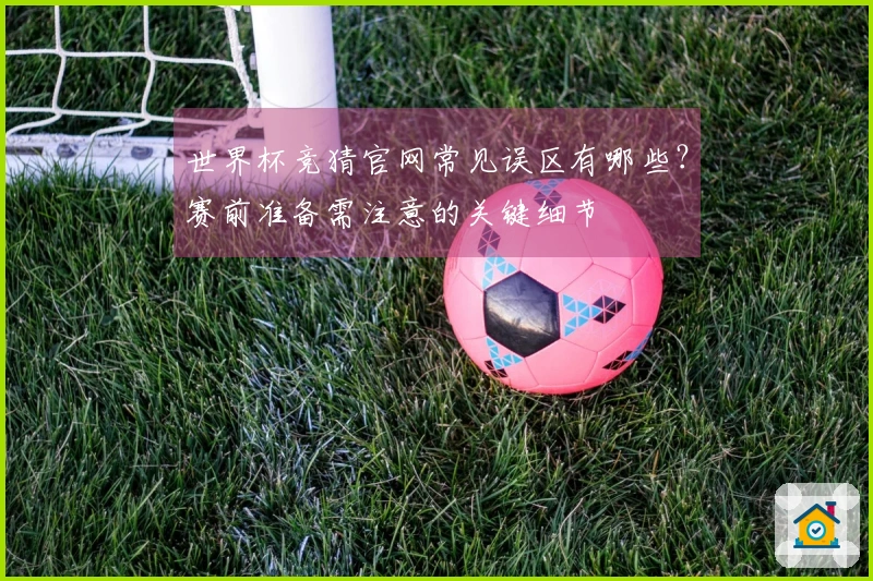 世界杯竞猜官网常见误区有哪些？赛前准备需注意的关键细节