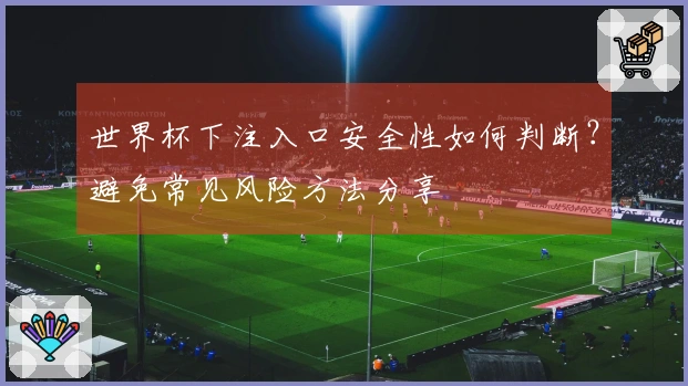 世界杯下注入口安全性如何判断？避免常见风险方法分享