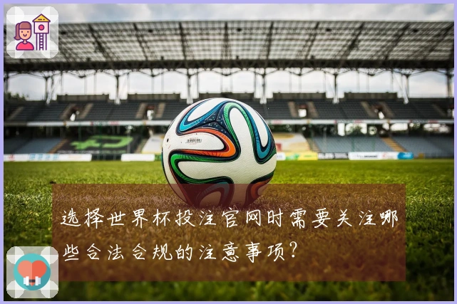 选择世界杯投注官网时需要关注哪些合法合规的注意事项？
