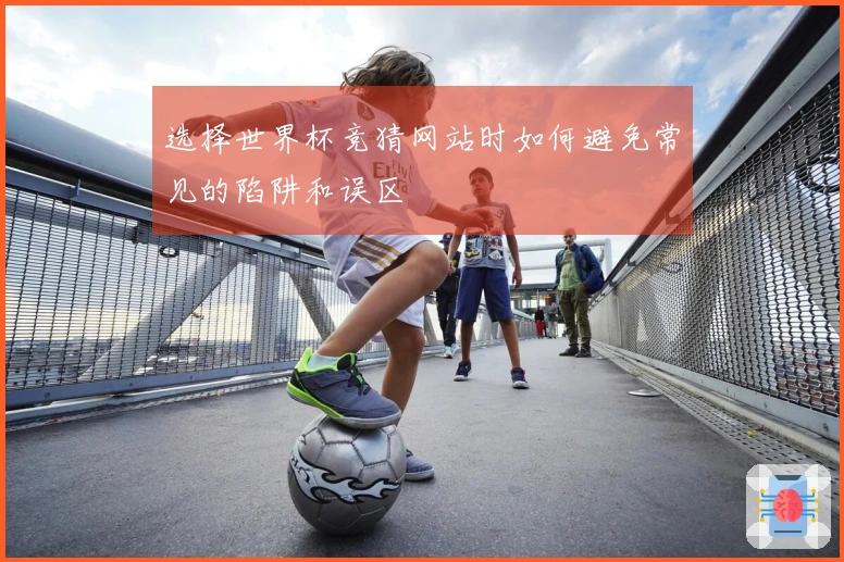 选择世界杯竞猜网站时如何避免常见的陷阱和误区