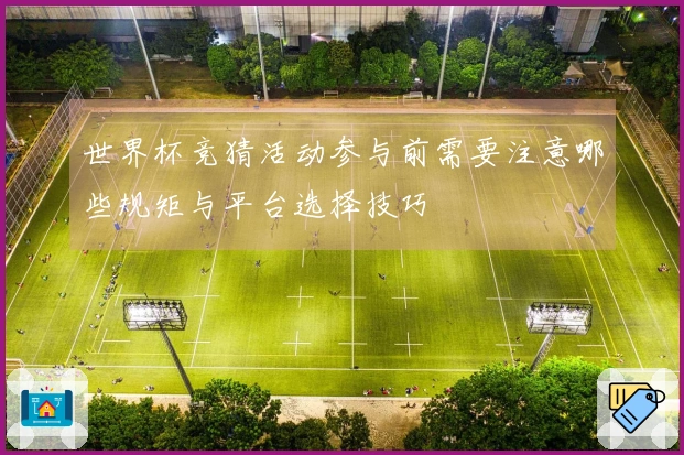 世界杯竞猜活动参与前需要注意哪些规矩与平台选择技巧