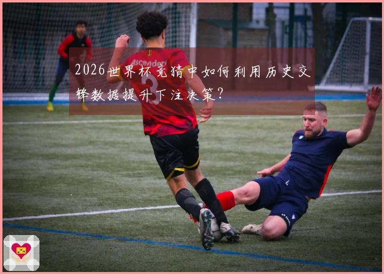 2026世界杯竞猜中如何利用历史交锋数据提升下注决策？