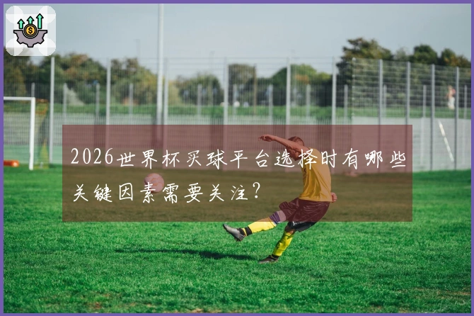 2026世界杯买球平台选择时有哪些关键因素需要关注？