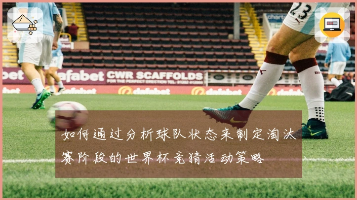 如何通过分析球队状态来制定淘汰赛阶段的世界杯竞猜活动策略