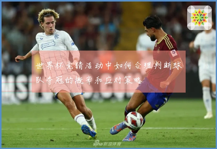 世界杯竞猜活动中如何合理判断球队夺冠的概率和应对策略