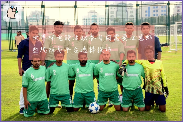 世界杯竞猜活动参与前需要注意哪些规矩与平台选择技巧