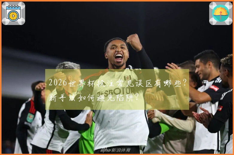 2026世界杯投注常见误区有哪些？新手该如何避免陷阱？
