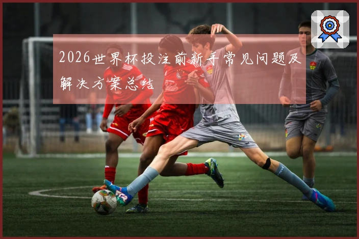 2026世界杯投注前新手常见问题及解决方案总结