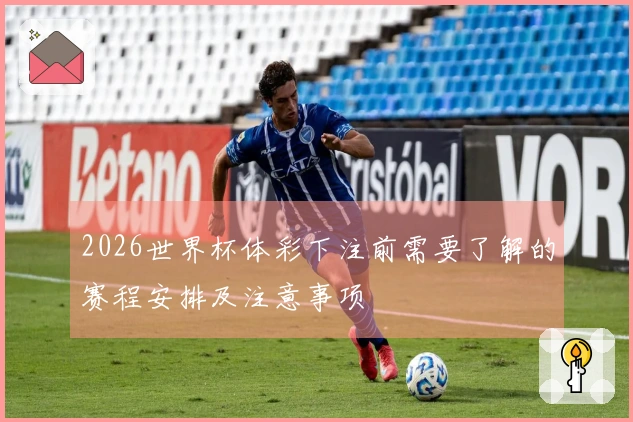 2026世界杯体彩下注前需要了解的赛程安排及注意事项