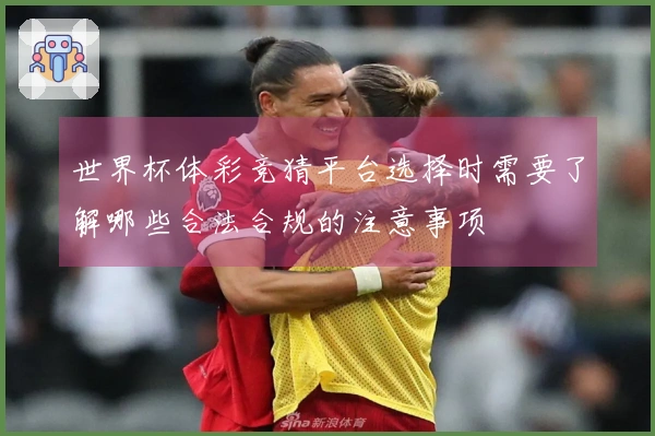世界杯体彩竞猜平台选择时需要了解哪些合法合规的注意事项