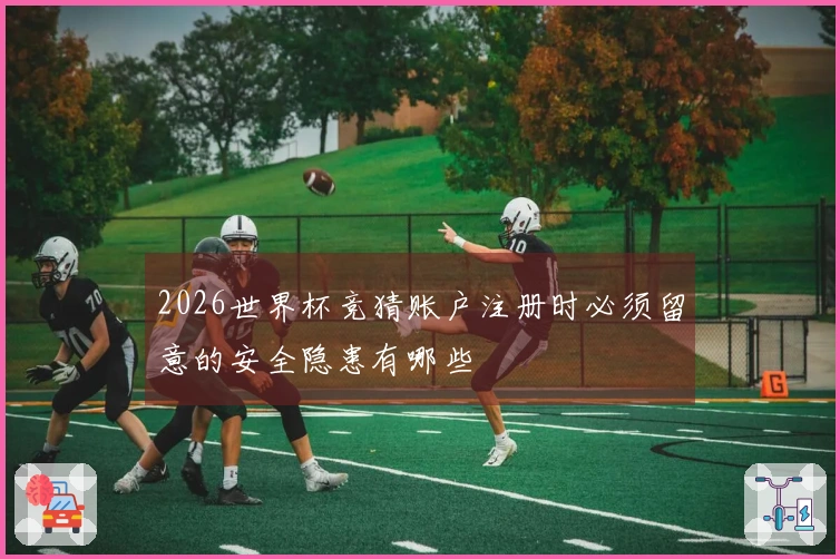 2026世界杯竞猜账户注册时必须留意的安全隐患有哪些