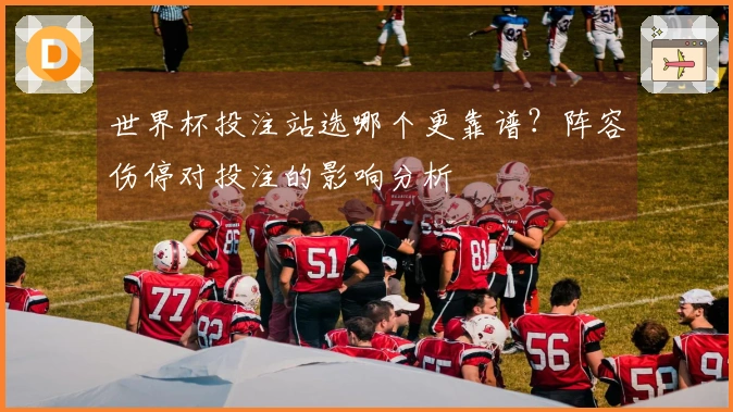 世界杯投注站选哪个更靠谱？阵容伤停对投注的影响分析