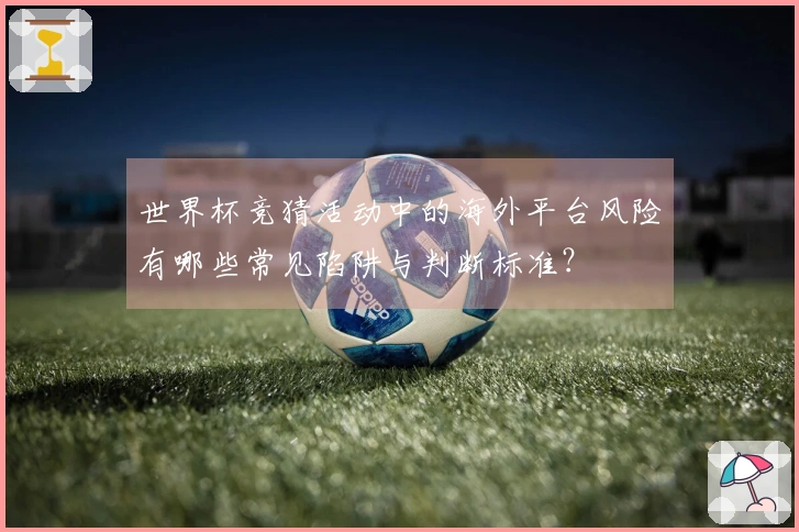 世界杯竞猜活动中的海外平台风险有哪些常见陷阱与判断标准？