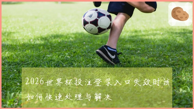 2026世界杯投注登录入口失效时该如何快速处理与解决