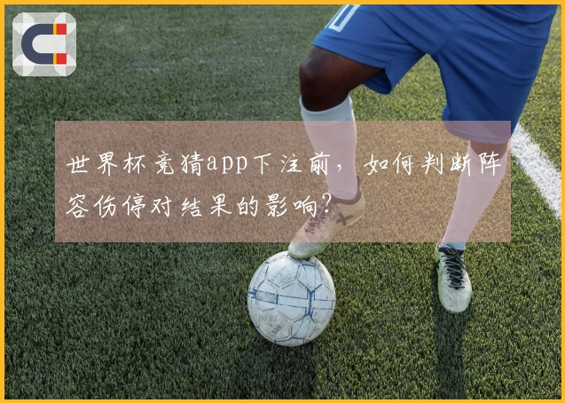 世界杯竞猜app下注前，如何判断阵容伤停对结果的影响？