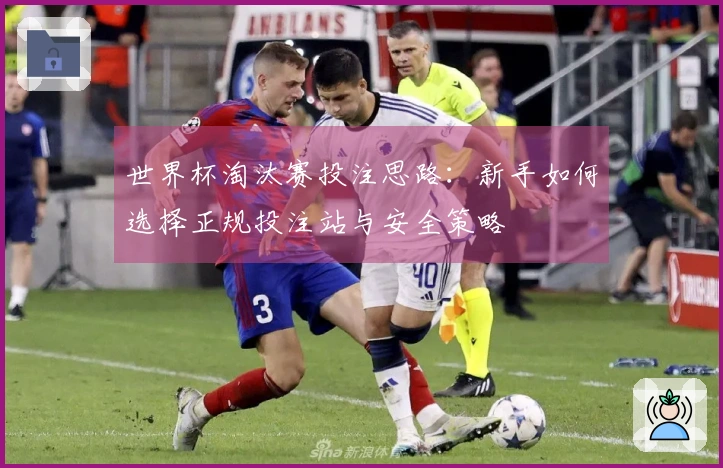 世界杯淘汰赛投注思路:新手如何选择正规投注站与安全策略