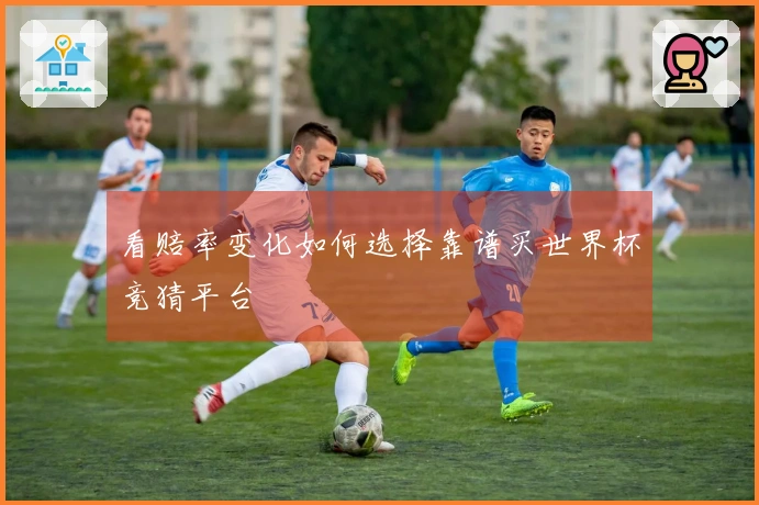 看赔率变化如何选择靠谱买世界杯竞猜平台