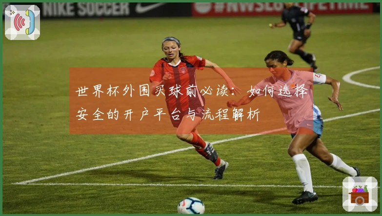 世界杯外围买球前必读：如何选择安全的开户平台与流程解析