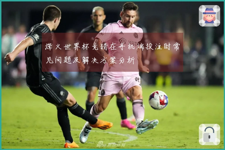 烽火世界杯竞猜在手机端投注时常见问题及解决方案分析
