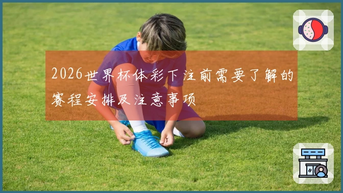 2026世界杯体彩下注前需要了解的赛程安排及注意事项