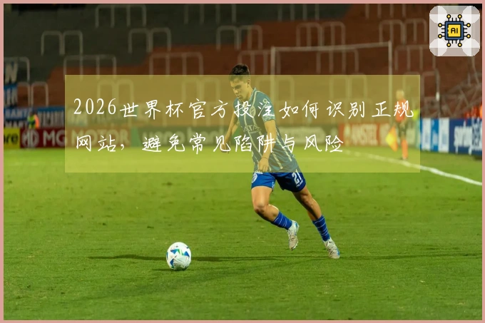 2026世界杯官方投注如何识别正规网站，避免常见陷阱与风险