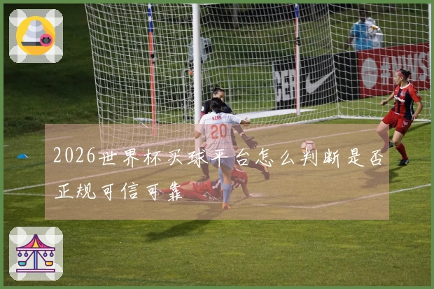 2026世界杯买球平台怎么判断是否正规可信可靠
