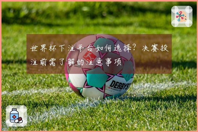 世界杯下注平台如何选择？决赛投注前需了解的注意事项