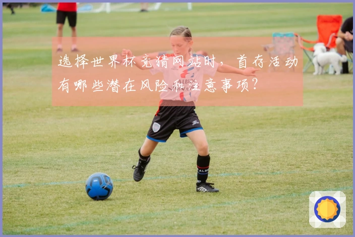 选择世界杯竞猜网站时，首存活动有哪些潜在风险和注意事项？