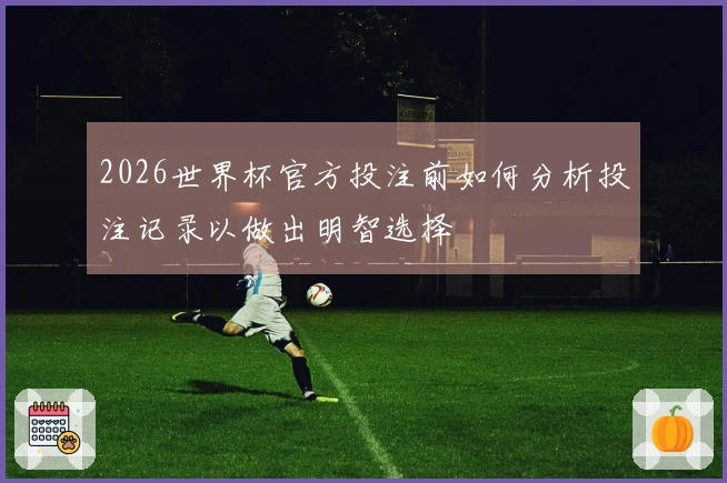 2026世界杯官方投注前如何分析投注记录以做出明智选择