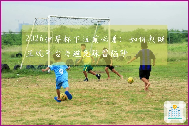 2026世界杯下注前必看：如何判断正规平台与避免踩雷陷阱