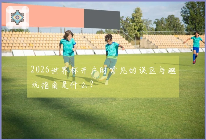 2026世界杯开户时常见的误区与避坑指南是什么？