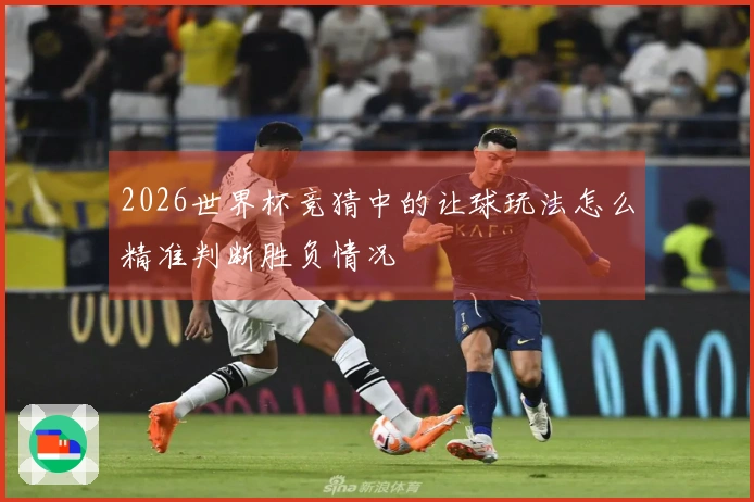 2026世界杯竞猜中的让球玩法怎么精准判断胜负情况