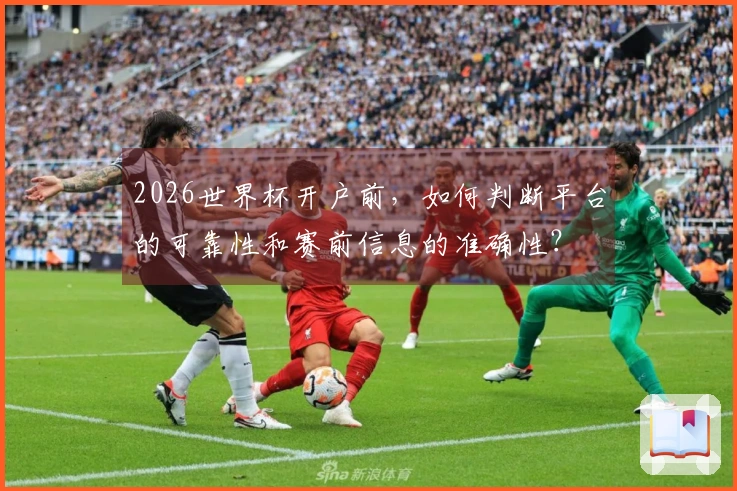 2026世界杯开户前，如何判断平台的可靠性和赛前信息的准确性？
