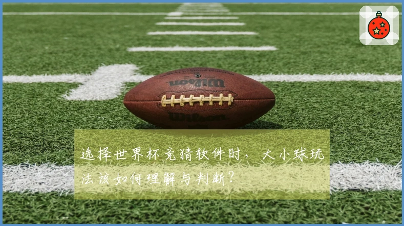 选择世界杯竞猜软件时，大小球玩法该如何理解与判断？
