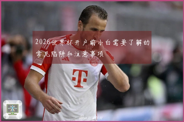 2026世界杯开户前小白需要了解的常见陷阱和注意事项