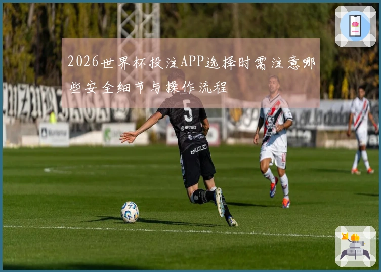 2026世界杯投注APP选择时需注意哪些安全细节与操作流程