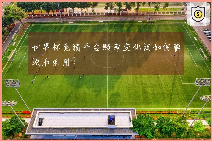 世界杯竞猜平台赔率变化该如何解读和利用？