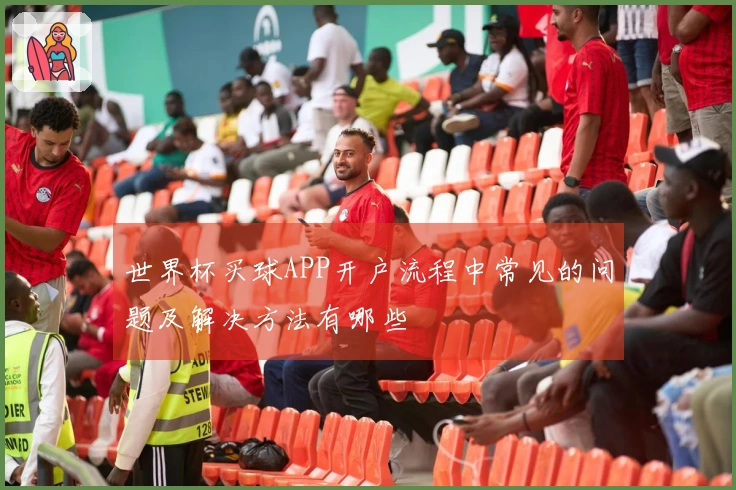 世界杯买球APP开户流程中常见的问题及解决方法有哪些