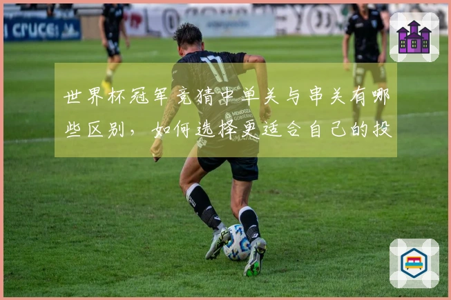 世界杯冠军竞猜中单关与串关有哪些区别，如何选择更适合自己的投注方式？