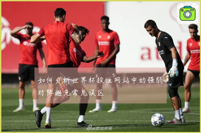 如何分析世界杯投注网站中的强弱对阵避免常见误区