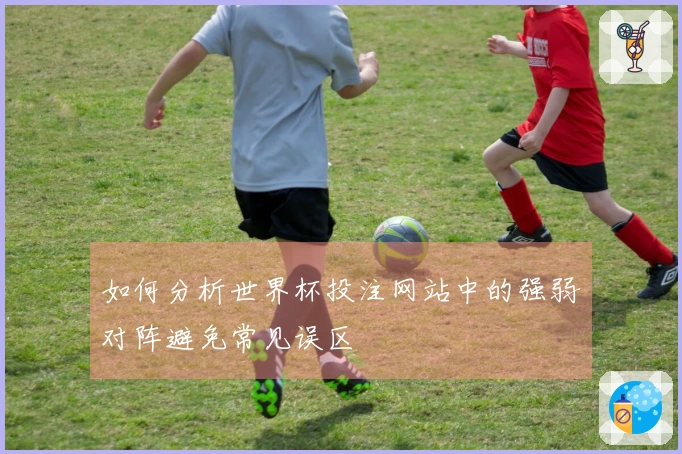 如何分析世界杯投注网站中的强弱对阵避免常见误区