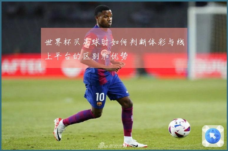 世界杯买足球时如何判断体彩与线上平台的区别和优势