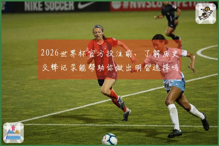 2026世界杯官方投注前，了解历史交锋记录能帮助你做出明智选择吗？