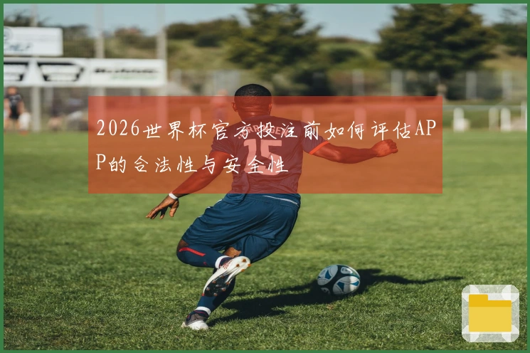 2026世界杯官方投注前如何评估APP的合法性与安全性