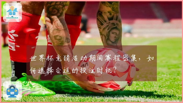 世界杯竞猜活动期间赛程密集，如何选择合适的投注时机？