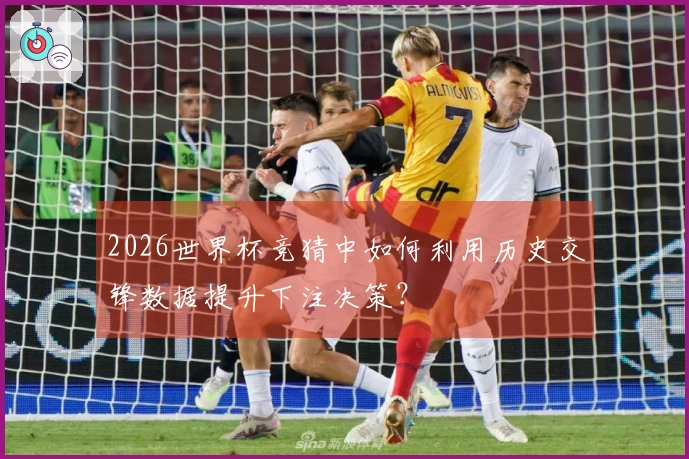 2026世界杯竞猜中如何利用历史交锋数据提升下注决策？