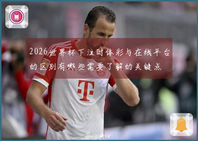 2026世界杯下注时体彩与在线平台的区别有哪些需要了解的关键点