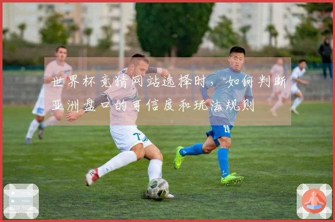 世界杯竞猜网站选择时，如何判断亚洲盘口的可信度和玩法规则