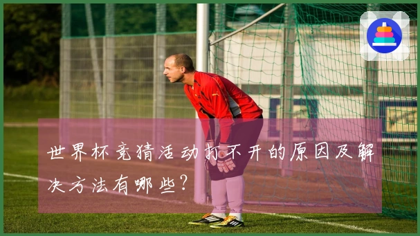 世界杯竞猜活动打不开的原因及解决方法有哪些？